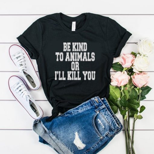 Be Kind To Animals Or Ill Kill You t shirt FR05