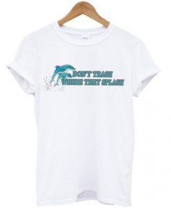 Don’t Trash Where They Splash Dolphin t shirt FR05