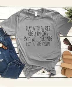 Play With Fairies Ride A Unicorn Swim With Mermaids Fly To The Moon t shirt FR05