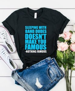 Sleeping with band dudes doesn't make you famous t shirt FR05
