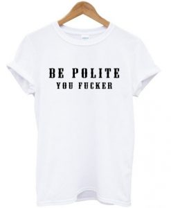 Be Polite You Fucker Funny Mind Your Manners t shirt FR05