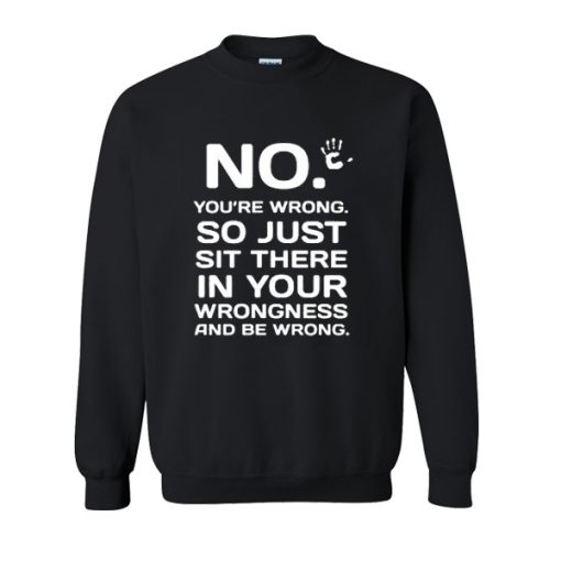 No You're Wrong So Just Sit There In Your Wrongness sweatshirt FR05