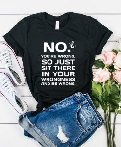 No You're Wrong So Just Sit There In Your Wrongness t shirt FR05