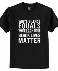 White Silence Equals White Consent Black Lives Matter t shirt FR05