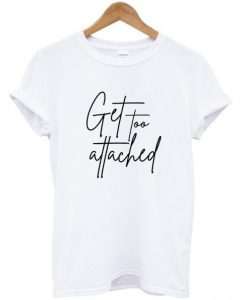 get too attached t shirt FR05