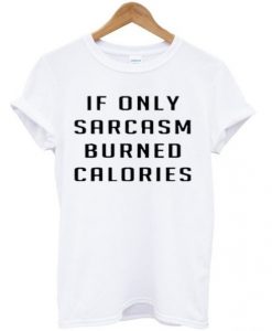 if only sarcasm burned calories t shirt FR05