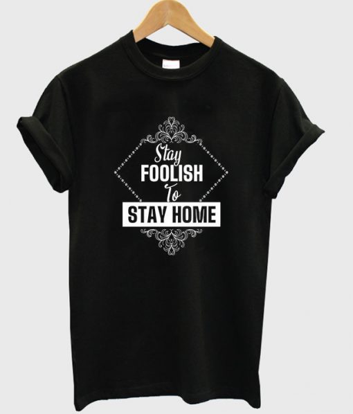 stay foolish to stay home t shirt FR05