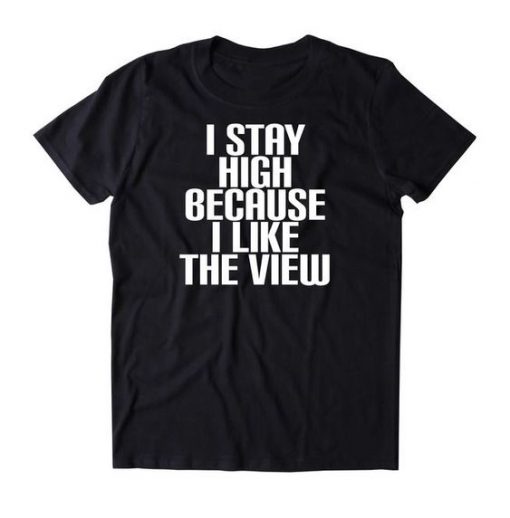 I Stay High Because I Like The View t shirt FR05