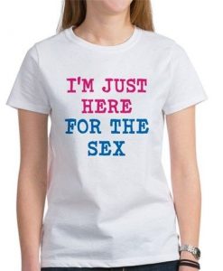 Just Here For The Sex t shirt FR05
