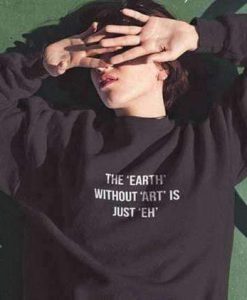 THE EARTH WITHOUT ART IS JUST EH sweatshirt FR05