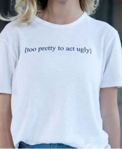 Too Pretty To Act Ugly t shirt FR05