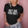 But Did You Die t shirt FR05