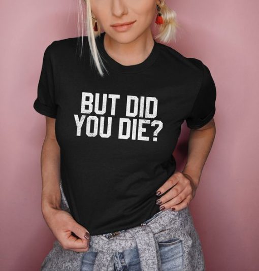 But Did You Die t shirt FR05