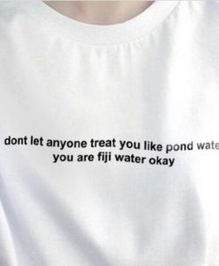 Dont Let Anyone Treat You Like Pond Water You Are Fiji Water t shirt FR05