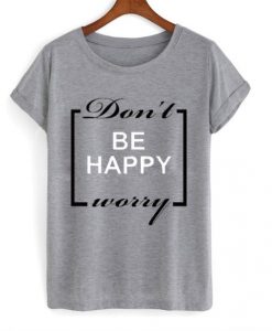 Don’t be happy worry t shirt FR05