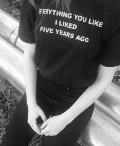 Everything You Like I Liked Five Years Ago t shirt FR05