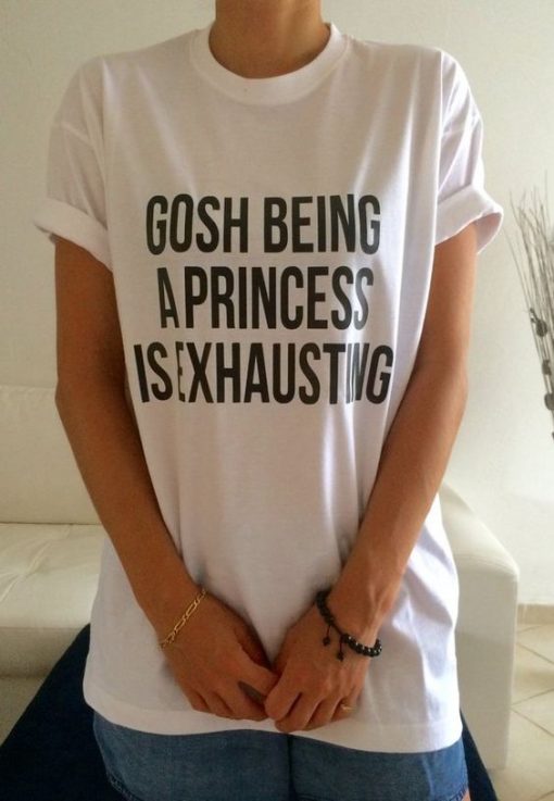 Gosh being a princess is exhausting t shirt FR05