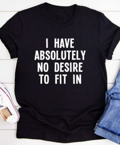 I Have Absolutely No Desire To Fit t shirt FR05