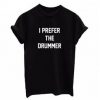 I Prefer The Drummer t shirt FR05