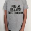I feel like i'm already tired tomorrow t shirt FR05