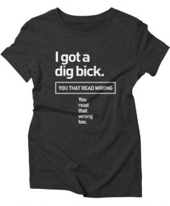 I got a dig bick. You that read wrong. You read that wrong too Sarcastic Funny t shirt FR05