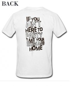 If You Ain’t Here To Party Take Your Bitch Ass Home t shirt back FR05