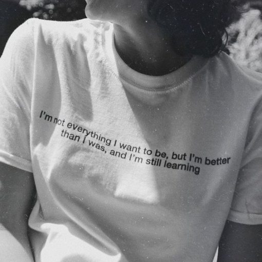 I'm Not Everything I Want To Be, But I'm Better Than I Was, And I'm Still Learning t shirt FR05