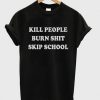 Kill People Burn Shit Skip School t shirt FR05