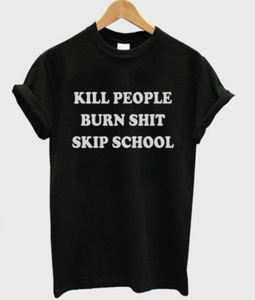 Kill People Burn Shit Skip School t shirt FR05