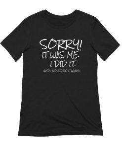 Sorry It was Me I did it and I Would Do it Again t shirt FR05
