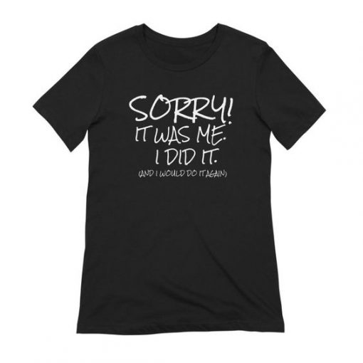 Sorry It was Me I did it and I Would Do it Again t shirt FR05