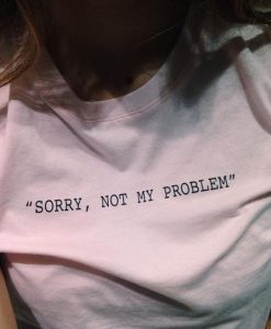 Sorry, Not My Problem t shirt FR05