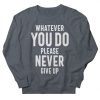 Whatever You Do Please Never Give Up sweatshirt FR05