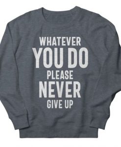 Whatever You Do Please Never Give Up sweatshirt FR05