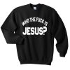 who the fuck is jesus sweatshirt FR05