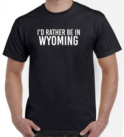 I'd Rather Be in Wyoming t shirt