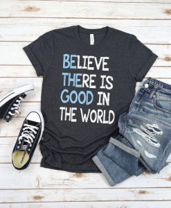 Believe There is Good In The World t shirt