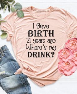 I Gave Birth 21 Years Ago Where's My Drink t shirt
