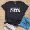 You Had Me At Pizza t shirt