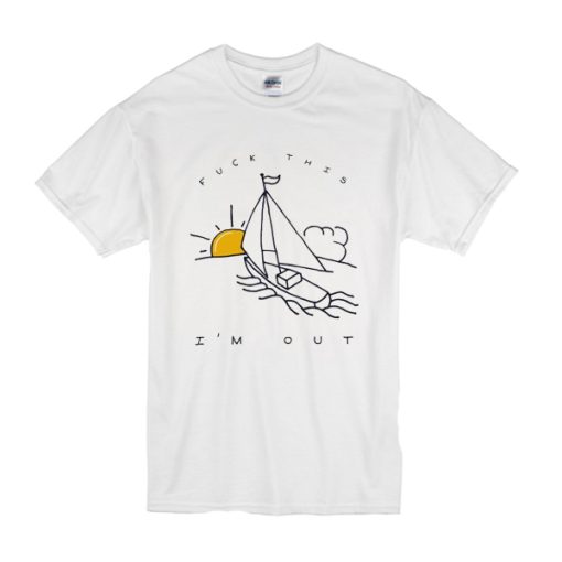 Fuck This I'm Out Funny Boat Sailing Yacht Summer Fishing Gift t shirt