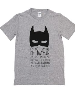 I’m Not Saying I’m Batman t shirt