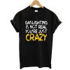 Gaslighting Is Not Real You're Just Crazy shirt