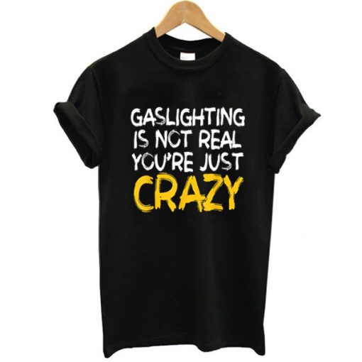Gaslighting Is Not Real You're Just Crazy shirt