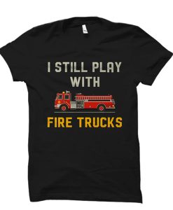 I Still Play With Fire Trucks t shirt