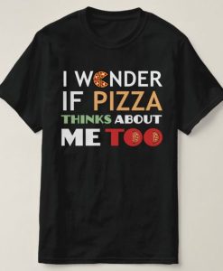 I Wonder If Pizza Thinks About Me Too t shirt