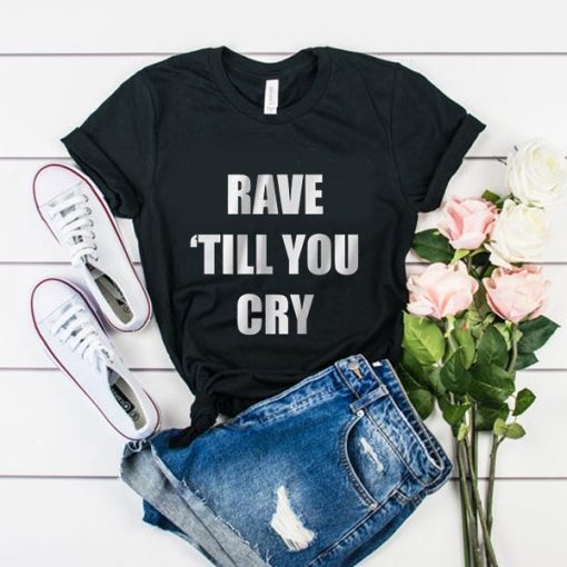 Rave Till You Cry t shirt