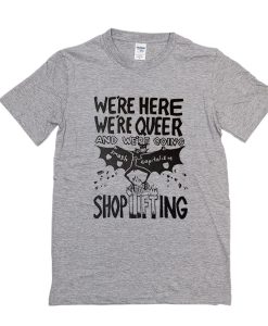 We're Here, We're Queer and We're Going Shoplifting t shirt FR05