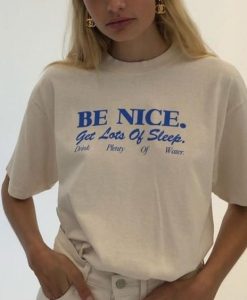 Be Nice. Get Lots Of Sleep. Drink Plenty Of Water t shirt