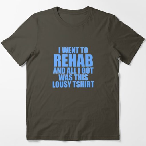 I Went To Rehab And All I Got Was This Lousy t shirt