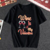 Wine is My Valentine T Shirt